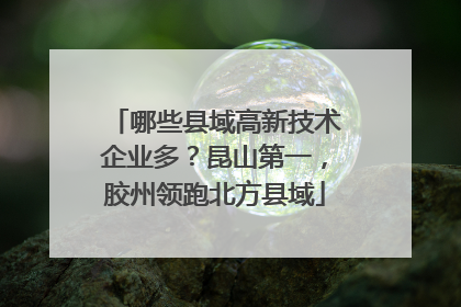 哪些县域高新技术企业多？昆山第一，胶州领跑北方县域