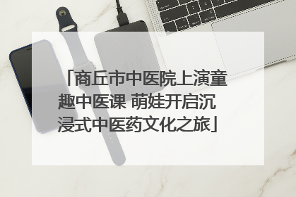 商丘市中医院上演童趣中医课 萌娃开启沉浸式中医药文化之旅