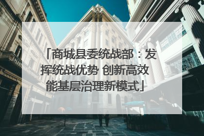 商城县委统战部：发挥统战优势 创新高效能基层治理新模式