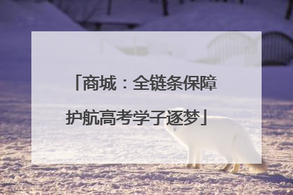 商城：全链条保障护航高考学子逐梦