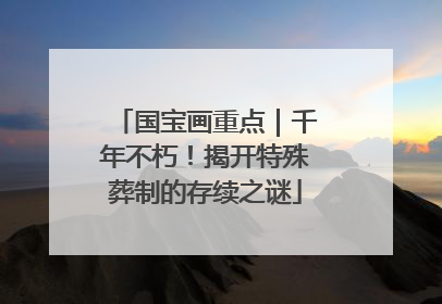 国宝画重点｜千年不朽！揭开特殊葬制的存续之谜