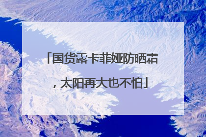国货露卡菲娅防晒霜，太阳再大也不怕