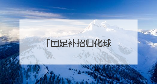 国足补招归化球员侯永永、大连英博前锋刘祝润