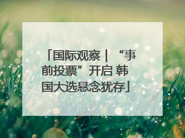 国际观察｜“事前投票”开启 韩国大选悬念犹存