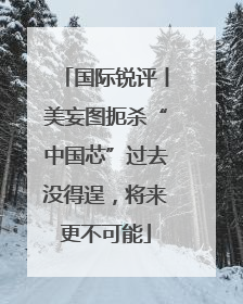 国际锐评丨美妄图扼杀“中国芯”过去没得逞，将来更不可能