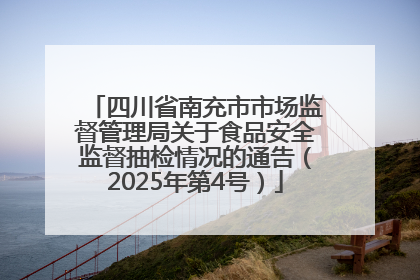 四川省南充市市场监督管理局关于食品安全监督抽检情况的通告（2025年第4号）