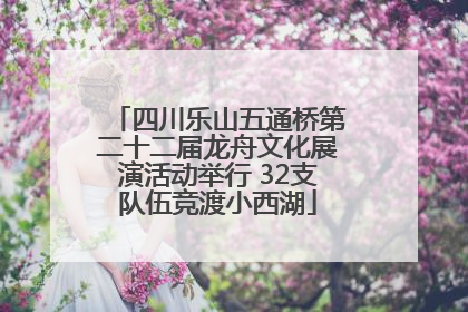 四川乐山五通桥第二十二届龙舟文化展演活动举行 32支队伍竞渡小西湖