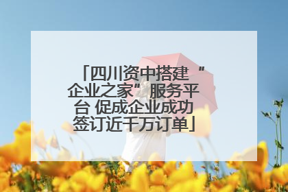 四川资中搭建“企业之家”服务平台 促成企业成功签订近千万订单