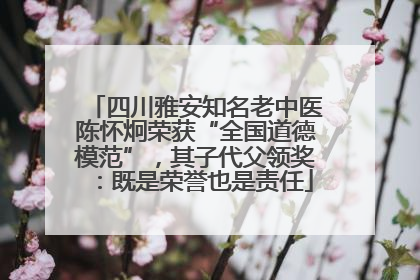 四川雅安知名老中医陈怀炯荣获“全国道德模范”，其子代父领奖：既是荣誉也是责任