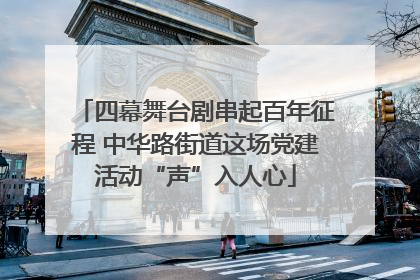四幕舞台剧串起百年征程 中华路街道这场党建活动“声”入人心