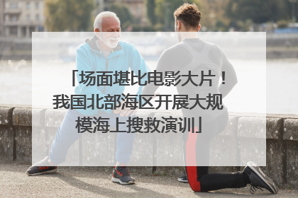 场面堪比电影大片！我国北部海区开展大规模海上搜救演训