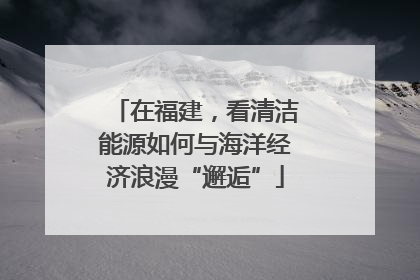 在福建，看清洁能源如何与海洋经济浪漫“邂逅”