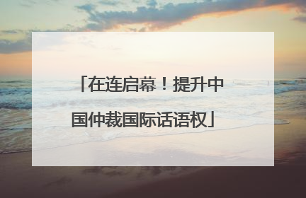 在连启幕！提升中国仲裁国际话语权