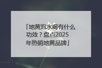地黄泡水喝有什么功效？盘点2025年热销地黄品牌
