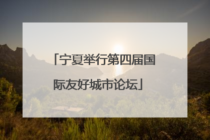 宁夏举行第四届国际友好城市论坛