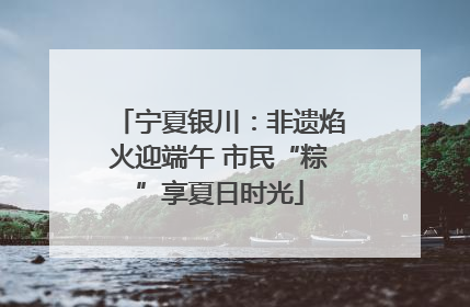 宁夏银川：非遗焰火迎端午 市民“粽”享夏日时光