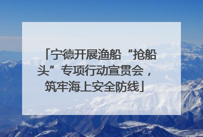宁德开展渔船“抢船头”专项行动宣贯会，筑牢海上安全防线
