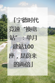 宁德时代竞速“换电站”：单月建站100座，是蔚来的两倍