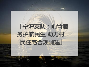 宁沪支队：前置服务护航民生 助力村民住宅合规翻建