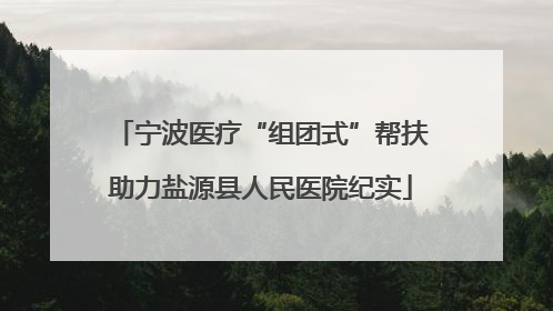 宁波医疗“组团式”帮扶助力盐源县人民医院纪实