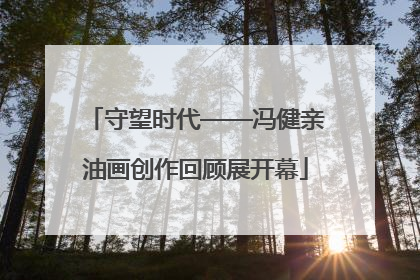 守望时代——冯健亲油画创作回顾展开幕