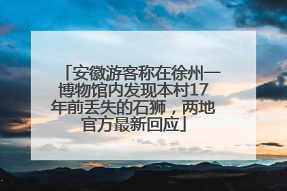 安徽游客称在徐州一博物馆内发现本村17年前丢失的石狮，两地官方最新回应