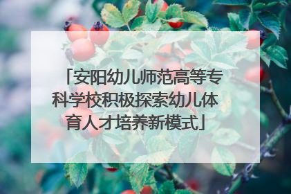 安阳幼儿师范高等专科学校积极探索幼儿体育人才培养新模式
