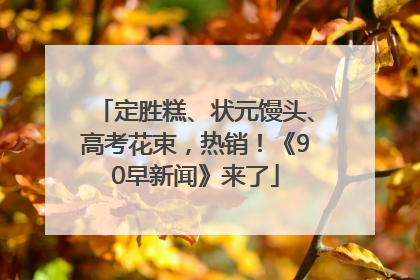 定胜糕、状元馒头、高考花束，热销！《90早新闻》来了