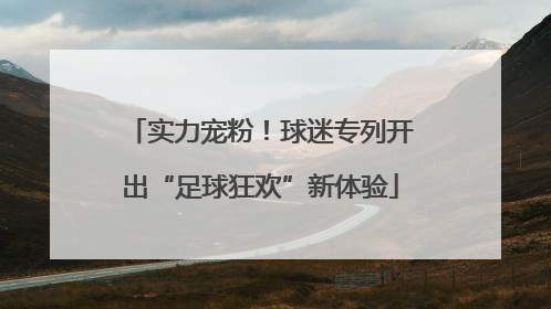 实力宠粉！球迷专列开出“足球狂欢”新体验