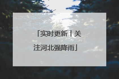 实时更新丨关注河北强降雨