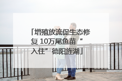 增殖放流促生态修复 10万尾鱼苗“入住”德阳旌湖