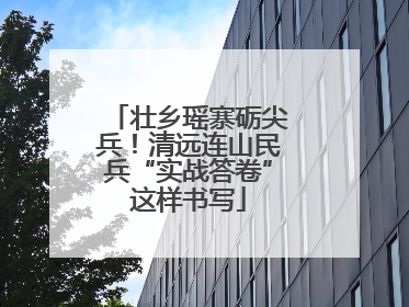 壮乡瑶寨砺尖兵！清远连山民兵“实战答卷”这样书写