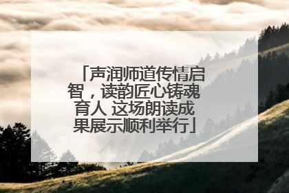 声润师道传情启智，读韵匠心铸魂育人 这场朗读成果展示顺利举行