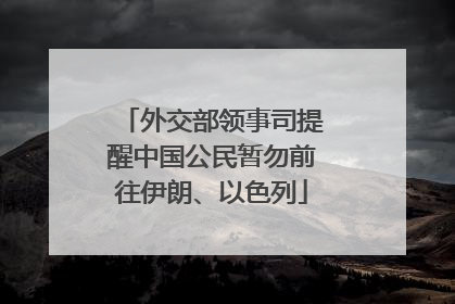 外交部领事司提醒中国公民暂勿前往伊朗、以色列