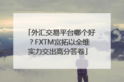 外汇交易平台哪个好？FXTM富拓以全维实力交出高分答卷