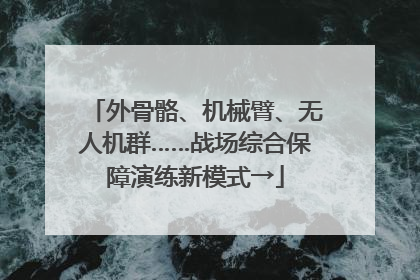 外骨骼、机械臂、无人机群……战场综合保障演练新模式→