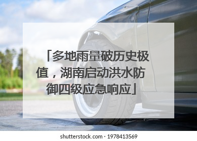 多地雨量破历史极值，湖南启动洪水防御四级应急响应