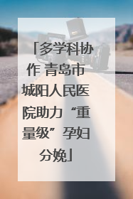多学科协作 青岛市城阳人民医院助力“重量级”孕妇分娩