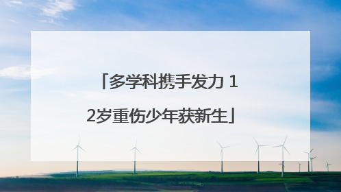 多学科携手发力 12岁重伤少年获新生