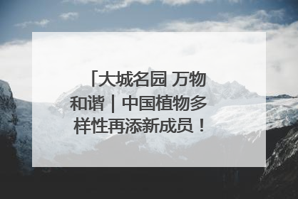 大城名园 万物和谐｜中国植物多样性再添新成员！它只在西藏墨脱