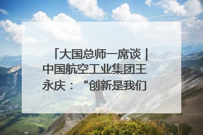 大国总师一席谈｜中国航空工业集团王永庆：“创新是我们的基因密码”