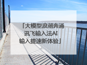 大模型浪潮奔涌 讯飞输入法AI输入提速新体验