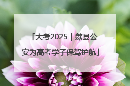 大考2025｜歙县公安为高考学子保驾护航