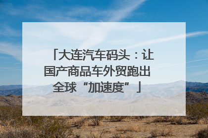 大连汽车码头：让国产商品车外贸跑出全球“加速度”