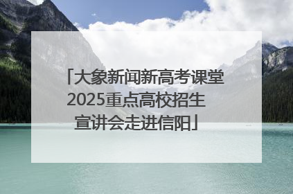 大象新闻新高考课堂2025重点高校招生宣讲会走进信阳