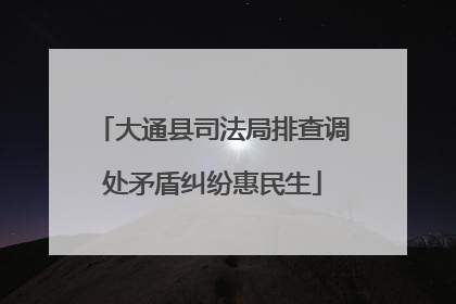 大通县司法局排查调处矛盾纠纷惠民生