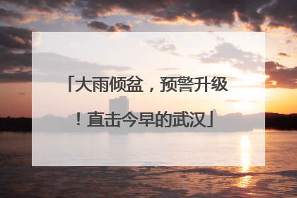 大雨倾盆，预警升级！直击今早的武汉