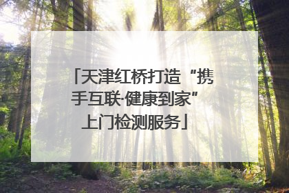 天津红桥打造“携手互联·健康到家”上门检测服务
