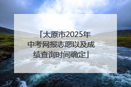 太原市2025年中考网报志愿以及成绩查询时间确定