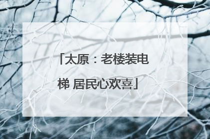太原：老楼装电梯 居民心欢喜